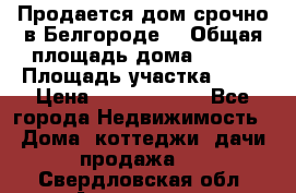 Продается дом срочно в Белгороде. › Общая площадь дома ­ 275 › Площадь участка ­ 11 › Цена ­ 25 000 000 - Все города Недвижимость » Дома, коттеджи, дачи продажа   . Свердловская обл.,Алапаевск г.